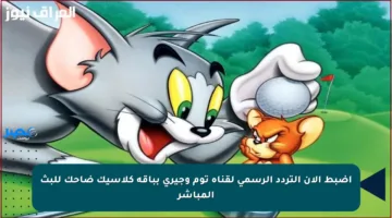 اضبط الآن التردد الرسمي لقناة توم وجيري بباقة كلاسيك ضاحك للبث المباشر